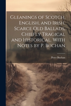 Paperback Gleanings of Scotch, English, and Irish, Scarce Old Ballads, Chiefly Tragical and Historical. With Notes by P. Buchan Book