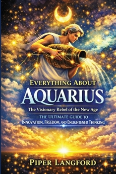 Everything About AQUARIUS — The Visionary Rebel of the New Age: The Ultimate Guide to Innovation, Freedom, and Enlightened Thinking (The Zodiac Files: A Warm, Witty Guide to Every Sign)