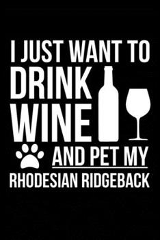I just want to drink wine and pet my Rhodesian Ridgeback dog mom dog dad Wine lover Journal Notebook: An ideal journal for the Rhodesian Ridgeback dog owner who loves their dog and also loves wine