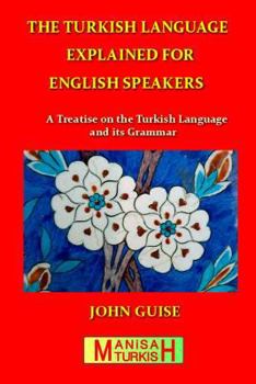 The Turkish Language Explained for English Speakers: A Treatise on the Turkish Language and its Grammar