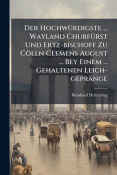 Der Hochwürdigste ... Wayland Churfürst Und Ertz-bischoff Zu Cölln Clemens August ... Bey Einem ... Gehaltenen Leich-gepränge...