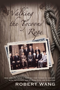 Walking the Tycoons' Rope: How ambition drove a poor boy from Ningbo to compete with the richest men of Hong Kong and Singapore