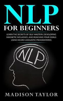 Paperback NLP For Beginners: Learn The Secrets Of Self Mastery, Developing Magnetic Influence And Reaching Your Goals Using Neuro-Linguistic Programming Book