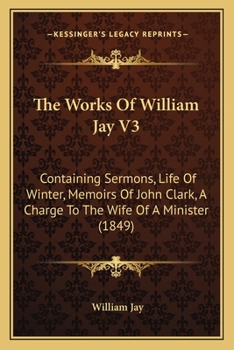 Paperback The Works Of William Jay V3: Containing Sermons, Life Of Winter, Memoirs Of John Clark, A Charge To The Wife Of A Minister (1849) Book