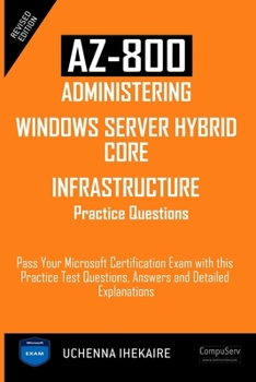 AZ-800 - ADMINISTERING WINDOWS SERVER HYBRID CORE INFRASTRUCTURE PRACTICE QUESTIONS: Pass Your Microsoft Certification Exam with this Practice Test ... Explanations (Microsoft Certification Guide)