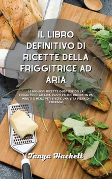 Il libro definitivo di ricette della friggitrice ad aria: Le migliori ricette gustose della friggitrice ad aria, pasti veloci pronti in 25 minuti o ... una vita piena di energia!