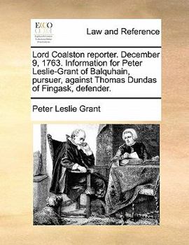 Paperback Lord Coalston Reporter. December 9, 1763. Information for Peter Leslie-Grant of Balquhain, Pursuer, Against Thomas Dundas of Fingask, Defender. Book