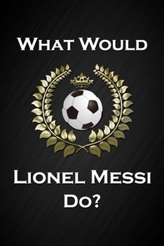 Paperback What Would Lionel Messi Do?: Cool Soccer Notebook Blank Lined Journal Birthday Gift for a Soccer Player Friend or Relative Fun and Practical Birthd Book
