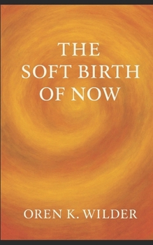 The Soft Birth of Now: A Living Testament to Presence, Creation, and the Gentle Return to Wholeness
