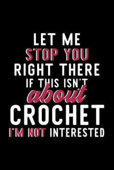 Let Me Stop You Right There If This Isn't About Crochet I'm Not Interested: Notebook for Crochet Lover | Great Christmas & Birthday Gift Idea for ... | Crochet Fan Diary | 120 pages 6x9 inches