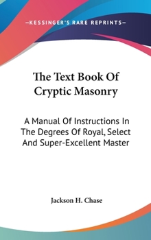Hardcover The Text Book Of Cryptic Masonry: A Manual Of Instructions In The Degrees Of Royal, Select And Super-Excellent Master Book