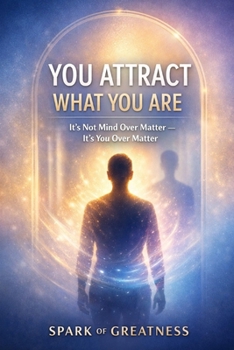 You Attract What You Are: It’s Not Mind Over Matter — It’s You Over Matter