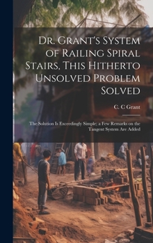 Hardcover Dr. Grant's System of Railing Spiral Stairs, This Hitherto Unsolved Problem Solved; the Solution is Exceedingly Simple; a few Remarks on the Tangent S Book