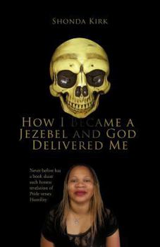 How I Became a Jezebel and God Delivered Me: Never Before Has a Book Share Such Honest Revelation of Pride Verses Humility
