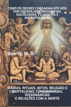 Como os deuses chegaram até nós: por outras historiografias, sociologias, filosofias e antropologias: Magia, Rituais, Mitos, Religião e ... com a Morte, um Ensaio (Portuguese Edition)