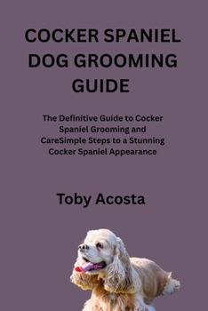 Paperback Cocker Spaniel Dog Grooming Guide: The Definitive Guide to Cocker Spaniel Grooming and CareSimple Steps to a Stunning Cocker Spaniel Appearance Book
