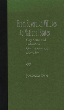 Hardcover From Sovereign Villages to National States: City, State, and Federation in Central America, 1759-1839 Book