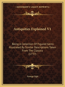 Paperback Antiquities Explained V1: Being A Collection Of Figured Gems Illustrated By Similar Descriptions Taken From The Classics (1737) Book