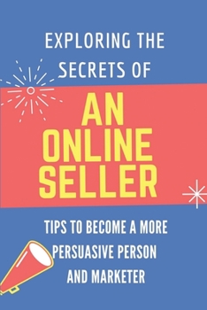 Paperback Exploring The Secrets Of An Online Seller: Tips To Become A More Persuasive Person And Marketer: Marketer Online Book