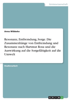 Resonanz, Entfremdung, Sorge. Die Zusammenhänge von Entfremdung und Resonanz nach Hartmut Rosa und die Auswirkung auf die Sorgefähigkeit auf die Umwelt (German Edition)