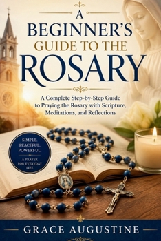 A Beginner’s Guide to the Rosary: A Complete Step-by-Step Guide to Praying the Rosary with Scripture, Meditations, and Reflections