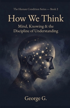 How We Think: Mind, Knowing & the Discipline of Understanding (The Human Condition Series)