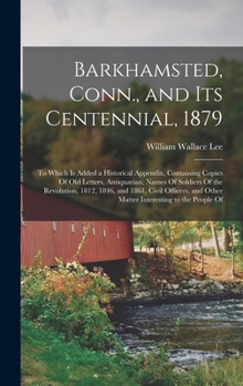 Barkhamsted, Conn., and Its Centennial, 1879: To Which Is Added a Historical Appendix, Containing Copies of Old Letters, Antiquarian, Names of Soldiers of the Revolution, 1812, 1846, and 1861, Civil O