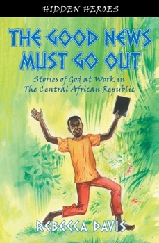 The Good News Must Go Out: Stories of God at Work in the Central African Republic - Book  of the Hidden Heroes