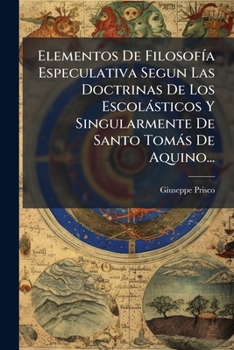 Elementos De FilosofÃ-a Especulativa Segun Las Doctrinas De Los Escolàsticos Y Singularmente De Santo Tomàs De Aquino... (Spanish Edition)