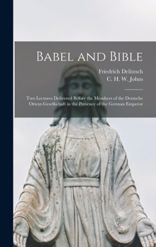 Hardcover Babel and Bible: Two Lectures Delivered Before the Members of the Deutsche Orient-gesellschaft in the Presence of the German Emperor Book