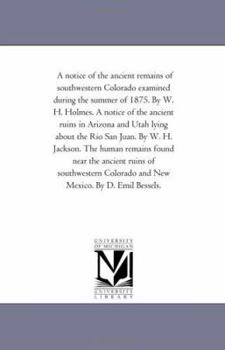 Paperback A Notice of the Ancient Remains of Southwestern Colorado Examined During the Summer of 1875. by W. H. Holmes. A Notice of the Ancient Ruins in Arizona Book