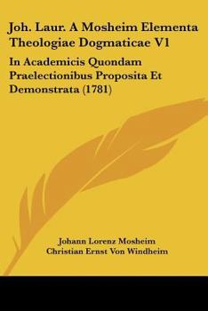 Joh. Laur. A Mosheim Elementa Theologiae Dogmaticae V1: In Academicis Quondam Praelectionibus Proposita Et Demonstrata (1781)