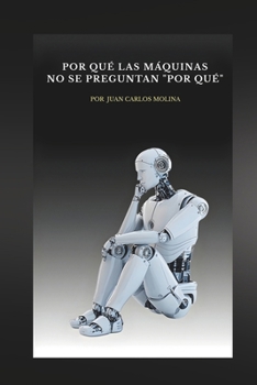 Por Qué las Máquinas No Se Preguntan “Por Qué”: Explora la filosofía de la inteligencia artificial y descubre por qué las máquinas no cuestionan su existencia (Spanish Edition)