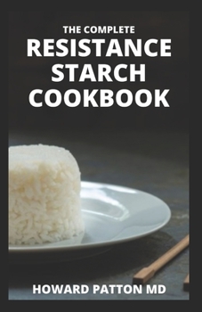 THE COMPLETE RESISTANCE STARCH COOKBOOK: The Essential Guide And All You Need To Know About Resistant Diet And Meal Plan To Lose Weight Rapidly