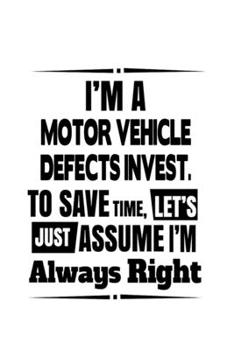 I'm A Motor Vehicle Defects Invest. To Save Time, Let's Assume That I'm Always Right: Funny Motor Vehicle Defects Invest. Notebook, Motor Vehicle ... Doodle Gift or Notebook | 6 x 9 Compact Size