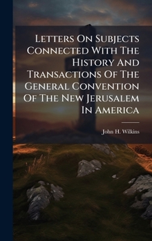 Letters on Subjects Connected with the History and Transactions of the General Convention of the New Jerusalem in America