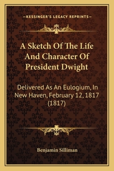 Paperback A Sketch Of The Life And Character Of President Dwight: Delivered As An Eulogium, In New Haven, February 12, 1817 (1817) Book