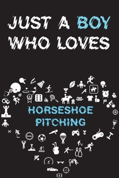Just A Boy Who Loves HORSESHOE PITCHING Notebook : Simple Notebook,  Awesome Gift For Boys , Decorative Journal for HORSESHOE PITCHING Lover: Notebook ... Pages,100 pages, 6x9, Soft cover, Mate Finish