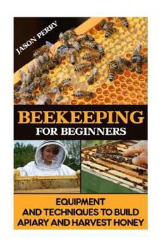 Paperback Beekeeping for Beginners Equipment and Techniques to Build Apiary and Harvest Honey: (Beekeeping for Beginners, Keeping Bees, Bee Hives) Book