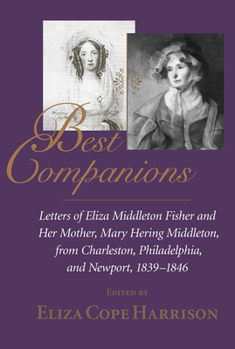 Best Companions : Letters of Eliza Middleton Fisher and her mother, Mary Hering Middleton, from Charleston, Philadelphia, and Newport, 1839-1846 - Book  of the Women's Diaries and Letters of the South