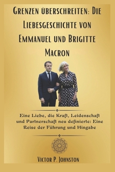 Grenzen überschreiten: Die Liebesgeschichte von Emmanuel und Brigitte Macron: Eine Liebe, die Kraft, Leidenschaft und Partnerschaft neu definierte: Eine Reise der Führung und Hingabe (German Edition)