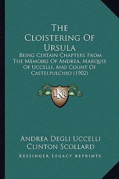 Paperback The Cloistering Of Ursula: Being Certain Chapters From The Memoirs Of Andrea, Marquis Of Uccelli, And Count Of Castelpulchio (1902) Book