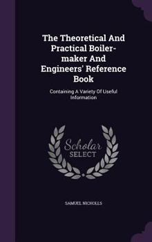 Hardcover The Theoretical And Practical Boiler-maker And Engineers' Reference Book: Containing A Variety Of Useful Information Book