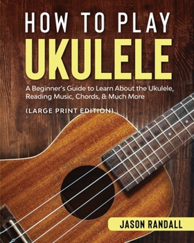 How to Play Ukulele (Large Print Edition): A Beginner’s Guide to Learn About the Ukulele, Reading Music, Chords, & Much More