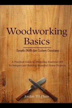 Paperback Woodworking Basics: Simple Skills for Custom Creations: A Practical Guide to Mastering Essential DIY Techniques and Building Beautiful Home Projects Book