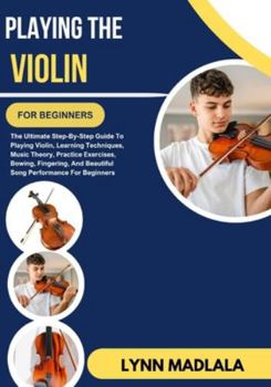 Paperback Playing The Violin For Beginners: The Ultimate Step-By-Step Guide To Playing Violin Learning Techniques Music Theory Practice Exercises Bowing Fingeri Book