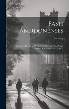 Fasti Aberdonenses: Selections From The Records Of The Univ. And King's College Of Aberdeen: 1494 - 1854