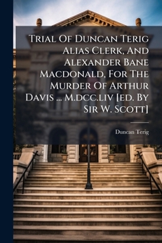 Trial Of Duncan Terig Alias Clerk, And Alexander Bane Macdonald, For The Murder Of Arthur Davis ... M.dcc.liv [ed. By Sir W. Scott].
