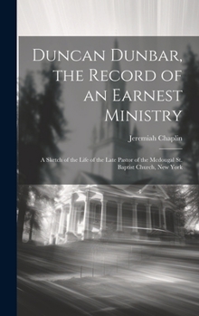 Hardcover Duncan Dunbar, the Record of an Earnest Ministry: A Sketch of the Life of the Late Pastor of the Mcdougal St. Baptist Church, New York Book