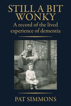 Still a Bit Wonky: A record of the lived experience of Dementia: A record of the lived experience of Dementia:: A record of the lived experience of De